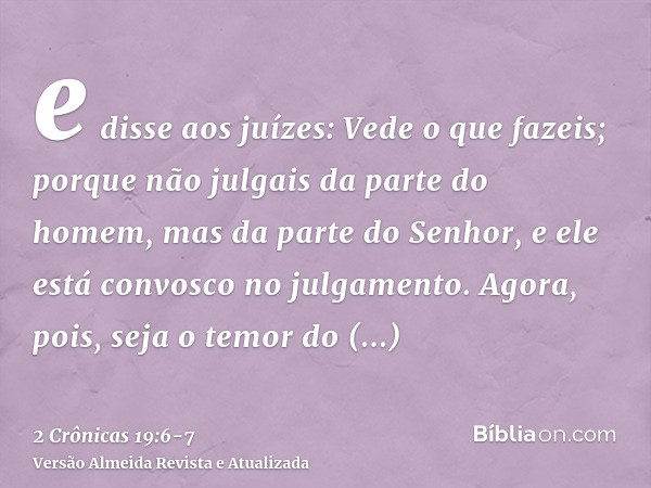 e disse aos juízes: Vede o que fazeis; porque não julgais da parte do homem, mas da parte do Senhor, e ele está convosco no julgamento.Agora, pois, seja o temor