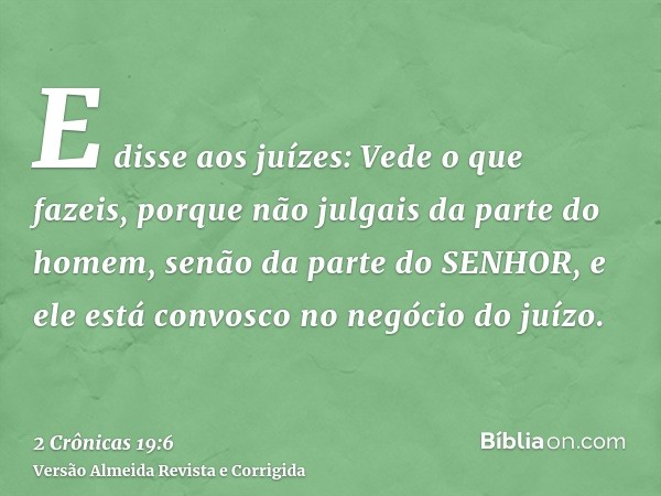 E disse aos juízes: Vede o que fazeis, porque não julgais da parte do homem, senão da parte do SENHOR, e ele está convosco no negócio do juízo.