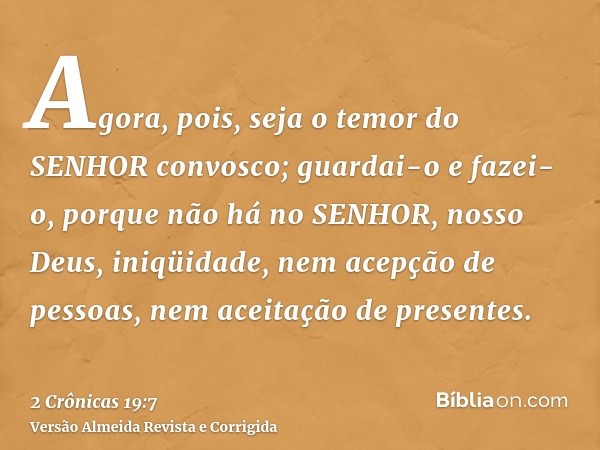 Agora, pois, seja o temor do SENHOR convosco; guardai-o e fazei-o, porque não há no SENHOR, nosso Deus, iniqüidade, nem acepção de pessoas, nem aceitação de pre