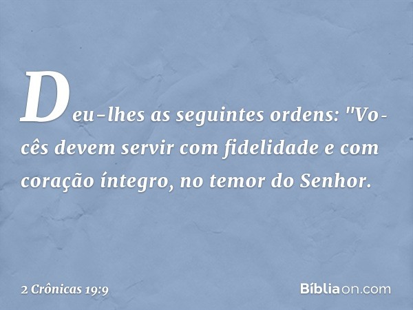 Deu-lhes as seguintes ordens: "Vo­cês devem servir com fidelidade e com coração íntegro, no temor do Senhor. -- 2 Crônicas 19:9