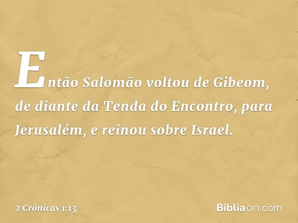 Então Salomão voltou de Gibeom, de diante da Tenda do Encontro, para Jerusalém, e reinou sobre Israel. -- 2 Crônicas 1:13