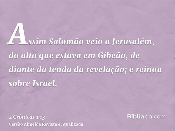 Assim Salomão veio a Jerusalém, do alto que estava em Gibeão, de diante da tenda da revelação; e reinou sobre Israel.