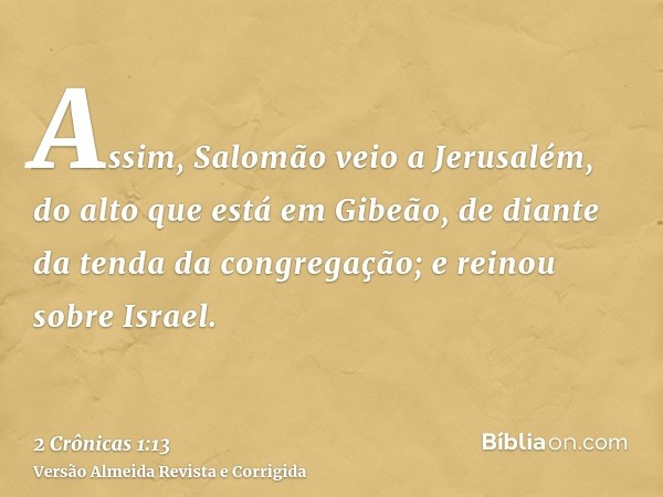 Assim, Salomão veio a Jerusalém, do alto que está em Gibeão, de diante da tenda da congregação; e reinou sobre Israel.