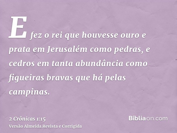 E fez o rei que houvesse ouro e prata em Jerusalém como pedras, e cedros em tanta abundância como figueiras bravas que há pelas campinas.