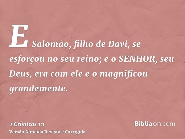 E Salomão, filho de Davi, se esforçou no seu reino; e o SENHOR, seu Deus, era com ele e o magnificou grandemente.