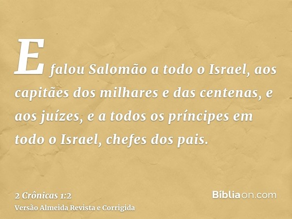 E falou Salomão a todo o Israel, aos capitães dos milhares e das centenas, e aos juízes, e a todos os príncipes em todo o Israel, chefes dos pais.