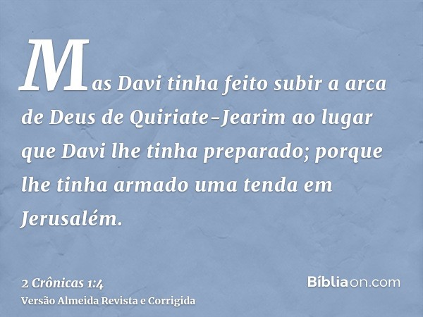 Mas Davi tinha feito subir a arca de Deus de Quiriate-Jearim ao lugar que Davi lhe tinha preparado; porque lhe tinha armado uma tenda em Jerusalém.