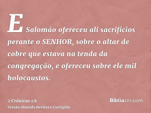 E Salomão ofereceu ali sacrifícios perante o SENHOR, sobre o altar de cobre que estava na tenda da congregação, e ofereceu sobre ele mil holocaustos.