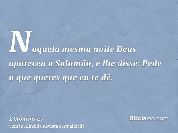 Naquela mesma noite Deus apareceu a Salomão, e lhe disse: Pede o que queres que eu te dê.