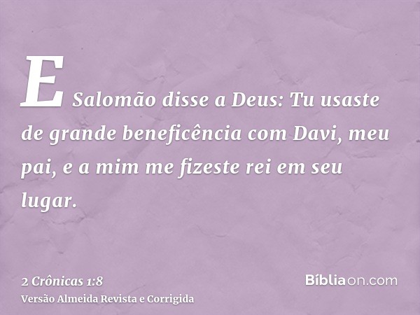 E Salomão disse a Deus: Tu usaste de grande beneficência com Davi, meu pai, e a mim me fizeste rei em seu lugar.