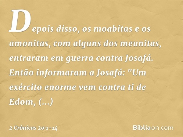 Depois disso, os moabitas e os amonitas, com alguns dos meunitas, entraram em guerra contra Josafá. Então informaram a Josafá: "Um exército enorme vem contra t