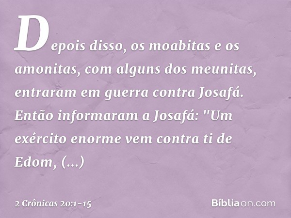 Depois disso, os moabitas e os amonitas, com alguns dos meunitas, entraram em guerra contra Josafá. Então informaram a Josafá: "Um exército enor­me vem contra t