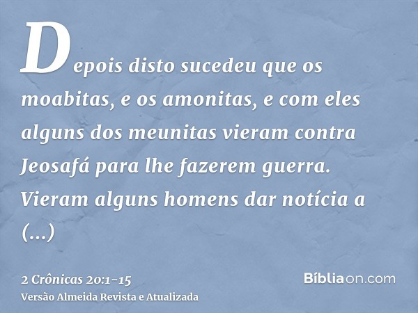 Depois disto sucedeu que os moabitas, e os amonitas, e com eles alguns dos meunitas vieram contra Jeosafá para lhe fazerem guerra.Vieram alguns homens dar notíc