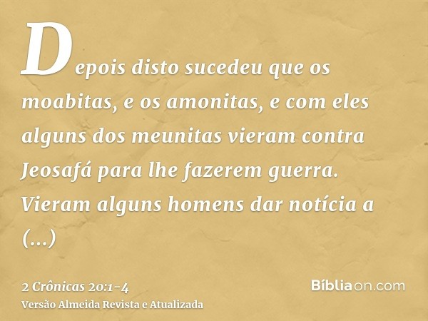 Depois disto sucedeu que os moabitas, e os amonitas, e com eles alguns dos meunitas vieram contra Jeosafá para lhe fazerem guerra.Vieram alguns homens dar notíc