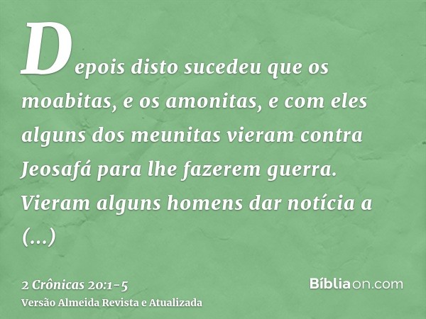 Depois disto sucedeu que os moabitas, e os amonitas, e com eles alguns dos meunitas vieram contra Jeosafá para lhe fazerem guerra.Vieram alguns homens dar notíc