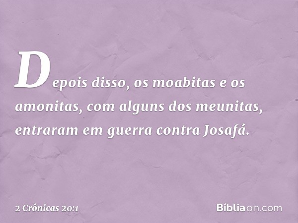 Depois disso, os moabitas e os amonitas, com alguns dos meunitas, entraram em guerra contra Josafá. -- 2 Crônicas 20:1