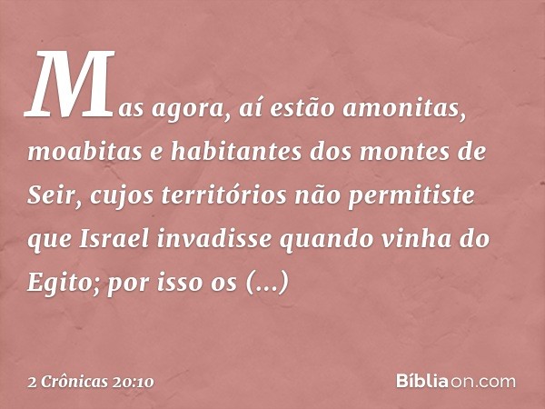 "Mas agora, aí estão amonitas, moabitas e habitantes dos montes de Seir, cujos territórios não permitiste que Israel invadisse quan­do vinha do Egito; por isso 