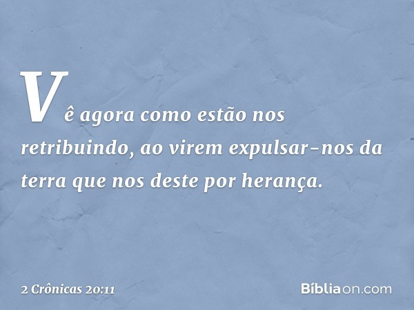 Vê agora como estão nos retribuindo, ao virem expulsar-nos da terra que nos deste por herança. -- 2 Crônicas 20:11