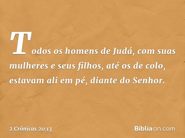 Todos os homens de Judá, com suas mulheres e seus filhos, até os de colo, estavam ali em pé, diante do Senhor. -- 2 Crônicas 20:13