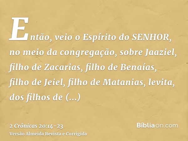 Então, veio o Espírito do SENHOR, no meio da congregação, sobre Jaaziel, filho de Zacarias, filho de Benaías, filho de Jeiel, filho de Matanias, levita, dos fil