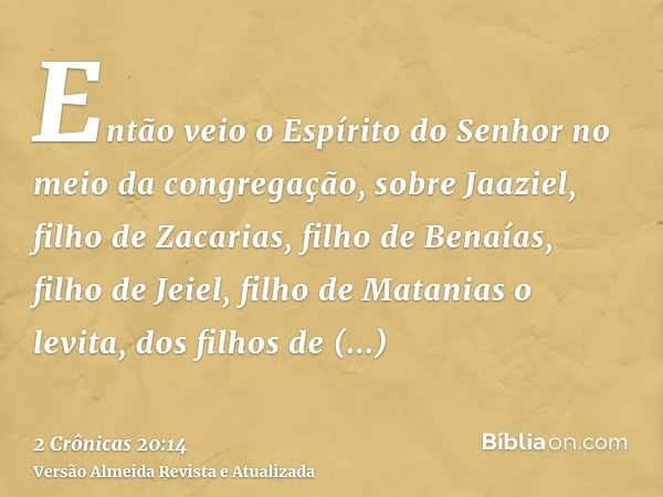 Então veio o Espírito do Senhor no meio da congregação, sobre Jaaziel, filho de Zacarias, filho de Benaías, filho de Jeiel, filho de Matanias o levita, dos filh