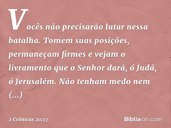 Vo­cês não precisarão lutar nessa batalha. Tomem suas posições, permaneçam firmes e vejam o livramento que o Senhor dará, ó Judá, ó Jerusalém. Não tenham medo n