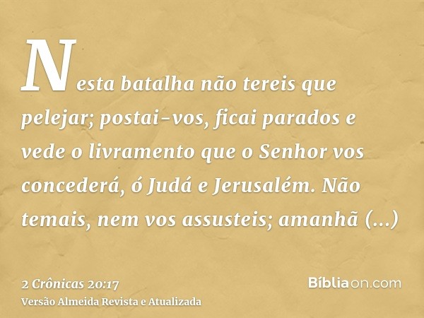 Nesta batalha não tereis que pelejar; postai-vos, ficai parados e vede o livramento que o Senhor vos concederá, ó Judá e Jerusalém. Não temais, nem vos assustei