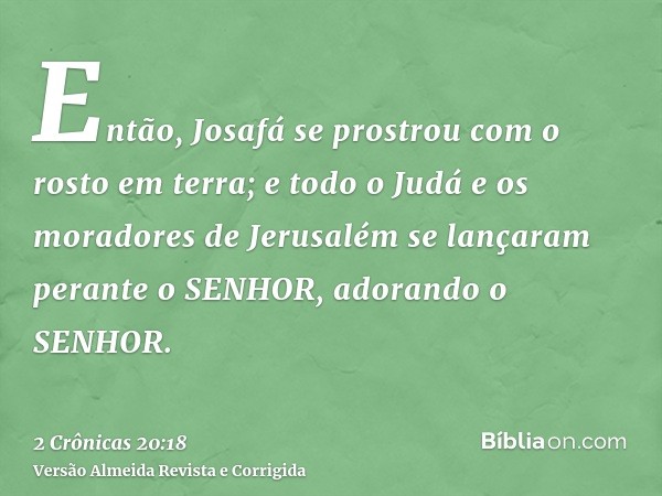 Então, Josafá se prostrou com o rosto em terra; e todo o Judá e os moradores de Jerusalém se lançaram perante o SENHOR, adorando o SENHOR.