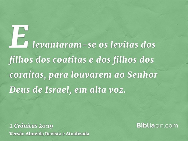 E levantaram-se os levitas dos filhos dos coatitas e dos filhos dos coraítas, para louvarem ao Senhor Deus de Israel, em alta voz.