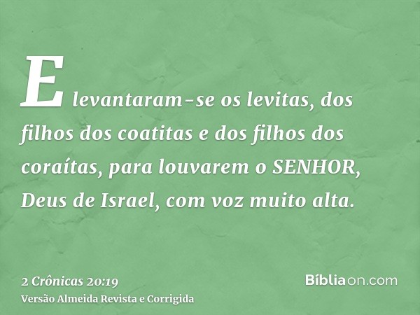 E levantaram-se os levitas, dos filhos dos coatitas e dos filhos dos coraítas, para louvarem o SENHOR, Deus de Israel, com voz muito alta.