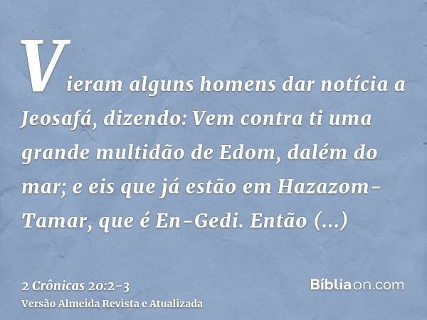 Vieram alguns homens dar notícia a Jeosafá, dizendo: Vem contra ti uma grande multidão de Edom, dalém do mar; e eis que já estão em Hazazom-Tamar, que é En-Gedi