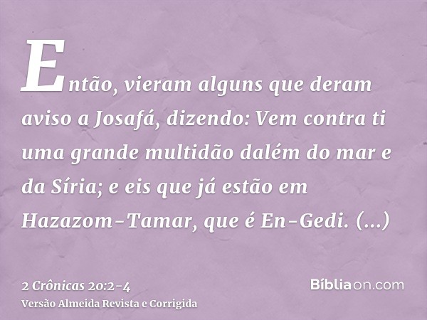 Então, vieram alguns que deram aviso a Josafá, dizendo: Vem contra ti uma grande multidão dalém do mar e da Síria; e eis que já estão em Hazazom-Tamar, que é En