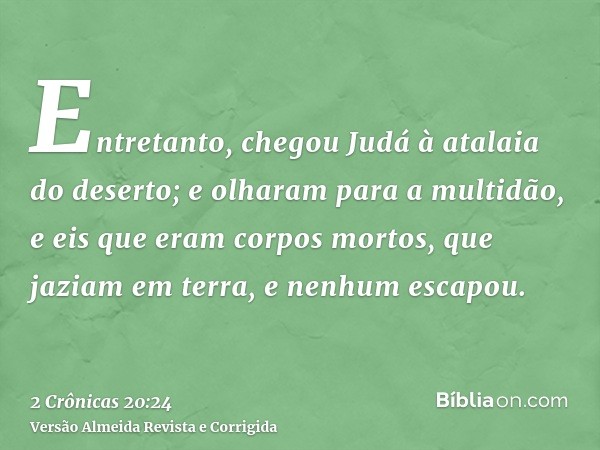 Entretanto, chegou Judá à atalaia do deserto; e olharam para a multidão, e eis que eram corpos mortos, que jaziam em terra, e nenhum escapou.
