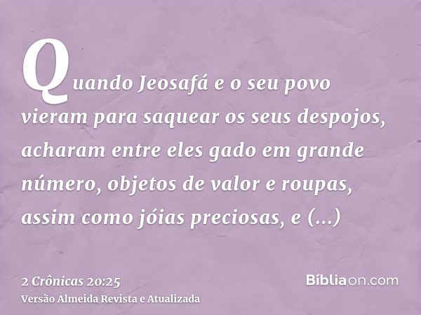 Quando Jeosafá e o seu povo vieram para saquear os seus despojos, acharam entre eles gado em grande número, objetos de valor e roupas, assim como jóias preciosa