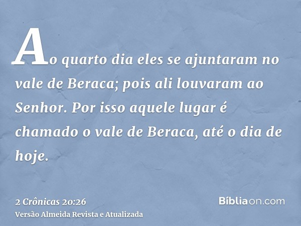 Ao quarto dia eles se ajuntaram no vale de Beraca; pois ali louvaram ao Senhor. Por isso aquele lugar é chamado o vale de Beraca, até o dia de hoje.