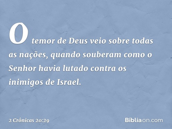 O temor de Deus veio sobre todas as nações, quando souberam como o Senhor havia lutado contra os inimigos de Israel. -- 2 Crônicas 20:29