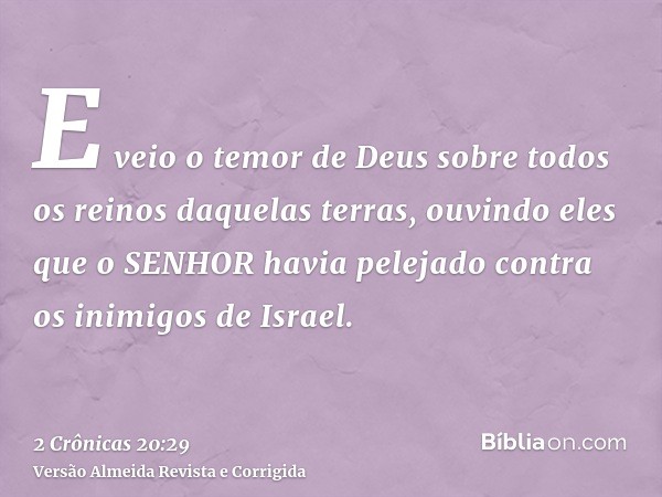 E veio o temor de Deus sobre todos os reinos daquelas terras, ouvindo eles que o SENHOR havia pelejado contra os inimigos de Israel.