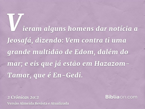 Vieram alguns homens dar notícia a Jeosafá, dizendo: Vem contra ti uma grande multidão de Edom, dalém do mar; e eis que já estão em Hazazom-Tamar, que é En-Gedi