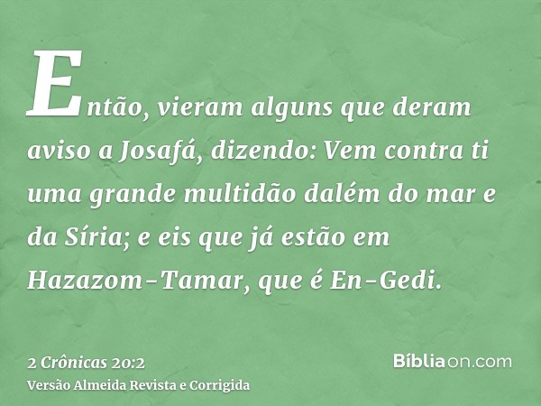 Então, vieram alguns que deram aviso a Josafá, dizendo: Vem contra ti uma grande multidão dalém do mar e da Síria; e eis que já estão em Hazazom-Tamar, que é En