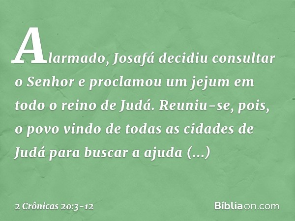 Alarmado, Josafá decidiu con­sultar o Senhor e proclamou um jejum em todo o reino de Judá. Reuniu-se, pois, o povo vindo de todas as cidades de Judá para bus­ca