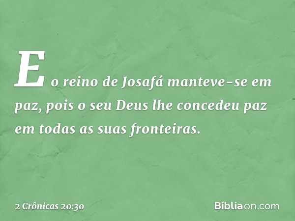 E o reino de Josafá manteve-se em paz, pois o seu Deus lhe concedeu paz em todas as suas fronteiras. -- 2 Crônicas 20:30