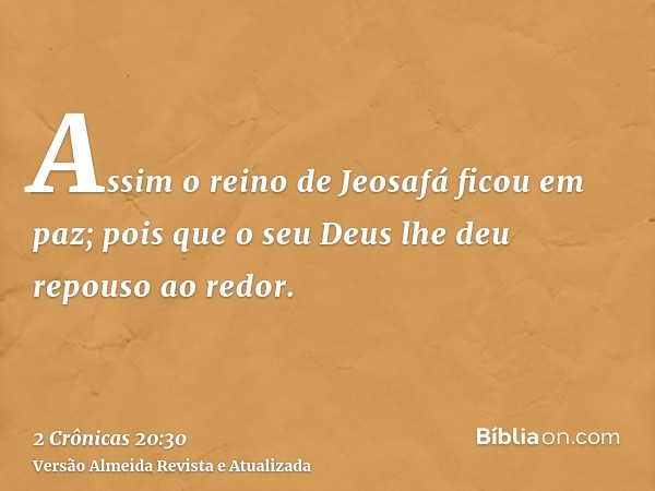 Assim o reino de Jeosafá ficou em paz; pois que o seu Deus lhe deu repouso ao redor.