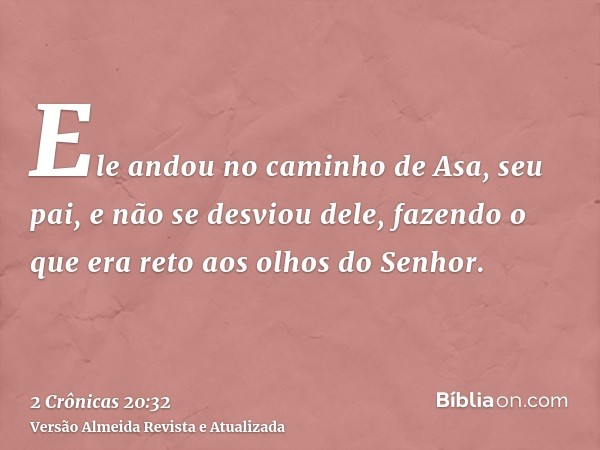 Ele andou no caminho de Asa, seu pai, e não se desviou dele, fazendo o que era reto aos olhos do Senhor.