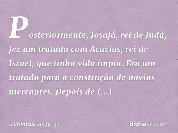 Posteriormente, Josafá, rei de Judá, fez um tratado com Acazias, rei de Israel, que tinha vida ímpia. Era um tratado para a construção de navios mercantes. Dep