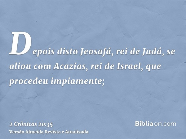 Depois disto Jeosafá, rei de Judá, se aliou com Acazias, rei de Israel, que procedeu impiamente;