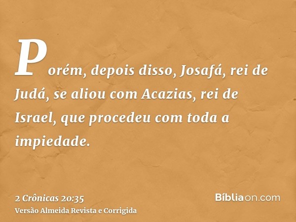 Porém, depois disso, Josafá, rei de Judá, se aliou com Acazias, rei de Israel, que procedeu com toda a impiedade.