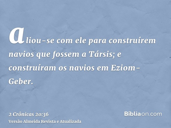 aliou-se com ele para construírem navios que fossem a Társis; e construíram os navios em Eziom-Geber.