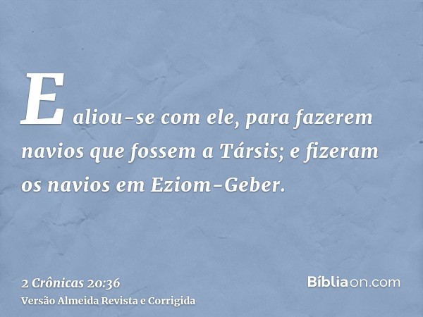 E aliou-se com ele, para fazerem navios que fossem a Társis; e fizeram os navios em Eziom-Geber.