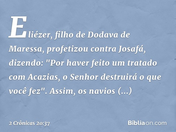 Elié­zer, filho de Dodava de Maressa, profetizou contra Josafá, dizendo: "Por haver feito um tratado com Acazias, o Senhor destruirá o que você fez". Assim, os 