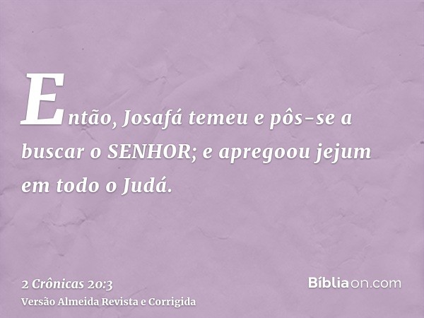 Então, Josafá temeu e pôs-se a buscar o SENHOR; e apregoou jejum em todo o Judá.